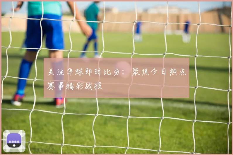 关注华球即时比分:聚焦今日热点赛事精彩战报