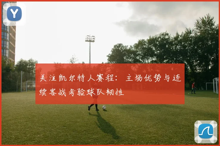 关注凯尔特人赛程：主场优势与连续客战考验球队韧性