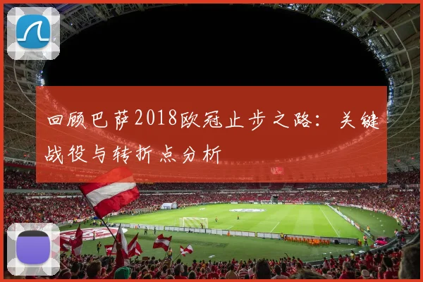 回顾巴萨2018欧冠止步之路：关键战役与转折点分析