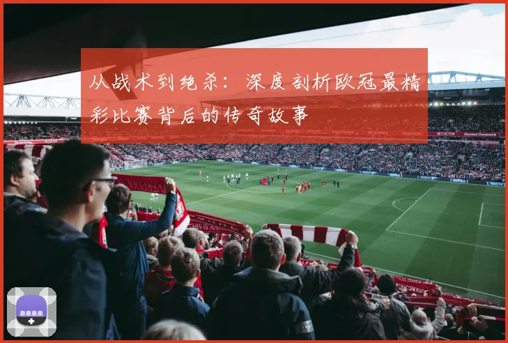 从战术到绝杀：深度剖析欧冠最精彩比赛背后的传奇故事