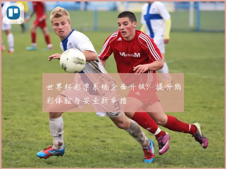 世界杯彩票系统全面升级：提升购彩体验与安全新举措