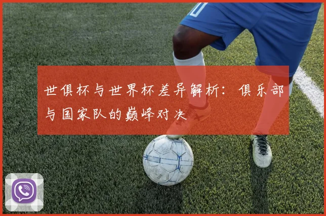 世俱杯与世界杯差异解析：俱乐部与国家队的巅峰对决
