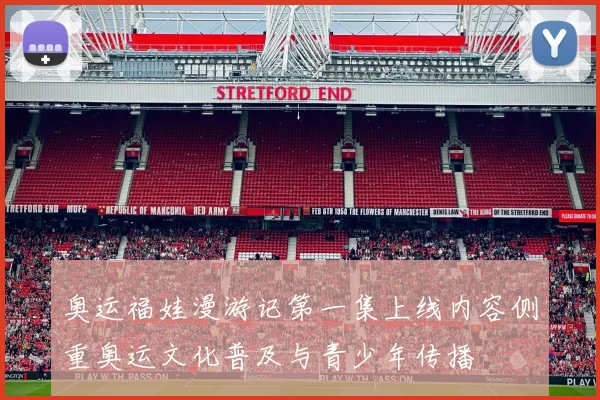 奥运福娃漫游记第一集上线内容侧重奥运文化普及与青少年传播