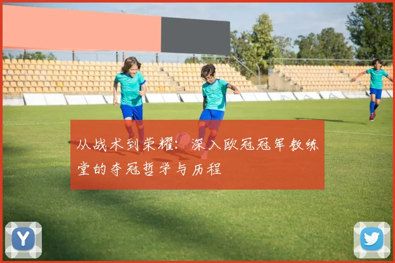 从战术到荣耀：深入欧冠冠军教练堂的夺冠哲学与历程