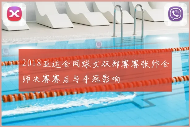 2018亚运会网球女双郑赛赛张帅会师决赛赛后与夺冠影响