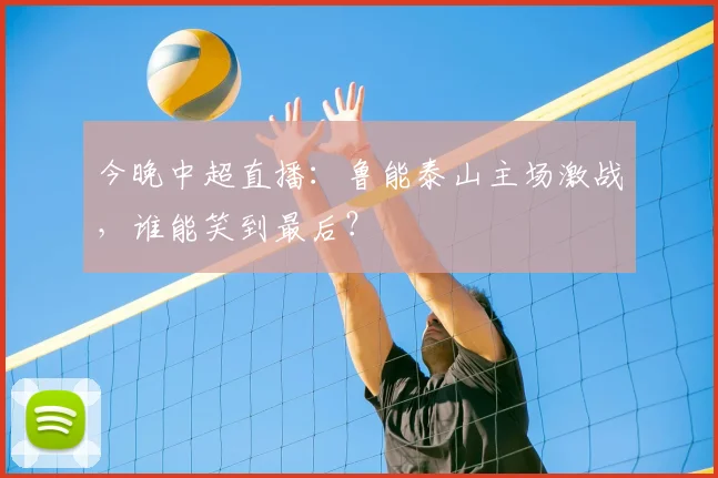 今晚中超直播：鲁能泰山主场激战，谁能笑到最后？