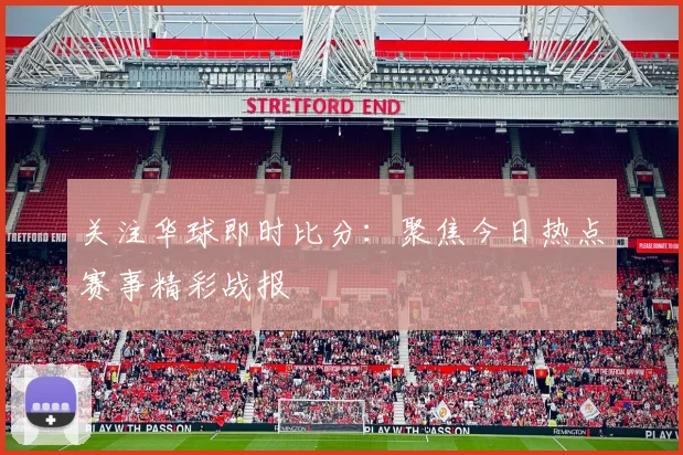 关注华球即时比分：聚焦今日热点赛事精彩战报