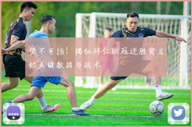 势不可挡！揭秘拜仁欧冠连胜背后的关键数据与战术