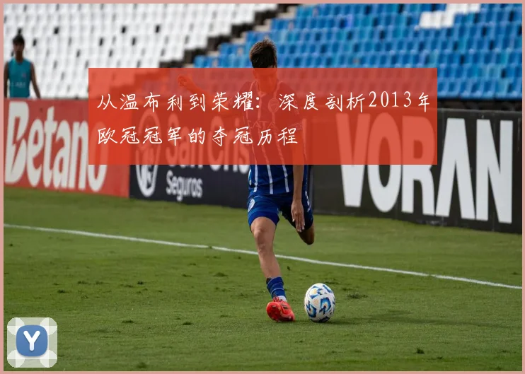 从温布利到荣耀：深度剖析2013年欧冠冠军的夺冠历程