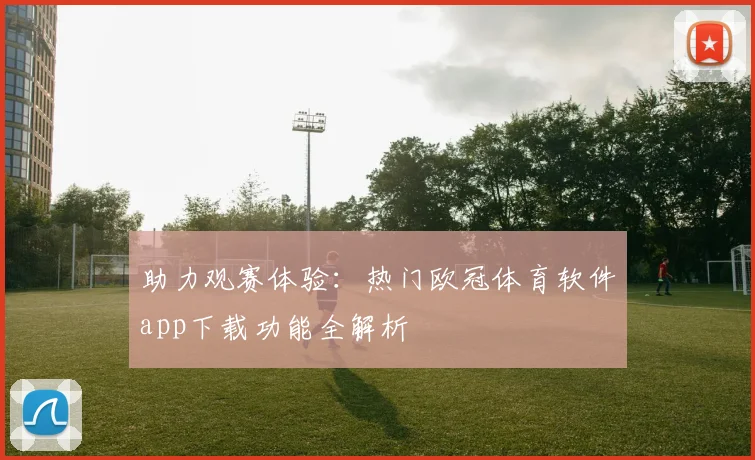 助力观赛体验：热门欧冠体育软件app下载功能全解析