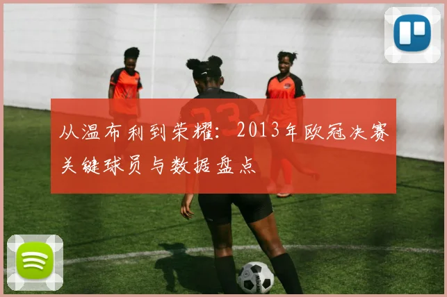 从温布利到荣耀：2013年欧冠决赛关键球员与数据盘点