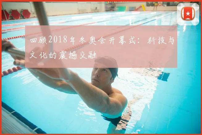 回顾2018年冬奥会开幕式：科技与文化的震撼交融