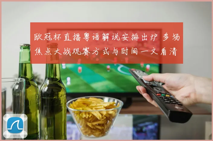 欧冠杯直播粤语解说安排出炉 多场焦点大战观赛方式与时间一文看清