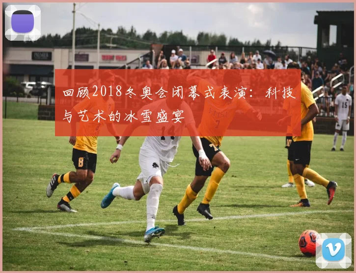 回顾2018冬奥会闭幕式表演：科技与艺术的冰雪盛宴