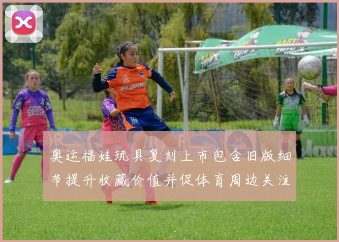 奥运福娃玩具复刻上市包含旧版细节提升收藏价值并促体育周边关注