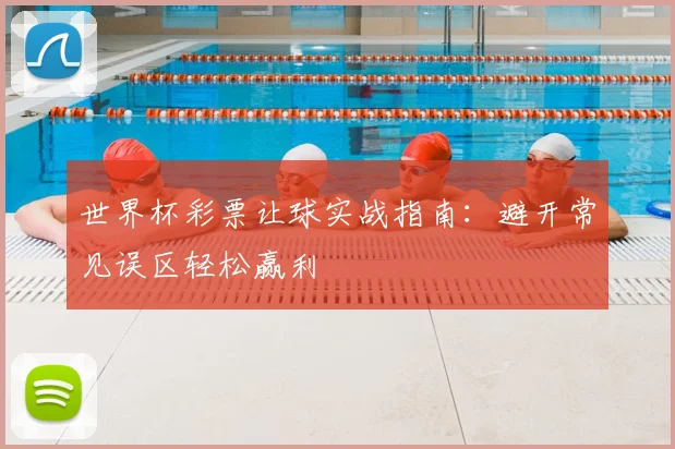 世界杯彩票让球实战指南：避开常见误区轻松赢利