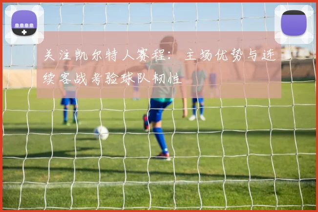 关注凯尔特人赛程：主场优势与连续客战考验球队韧性