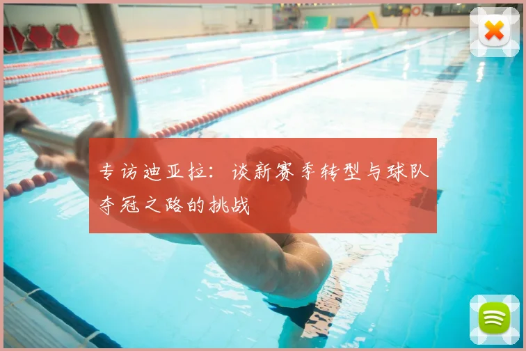 专访迪亚拉：谈新赛季转型与球队夺冠之路的挑战