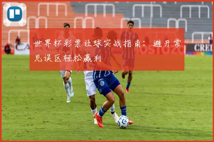 世界杯彩票让球实战指南：避开常见误区轻松赢利