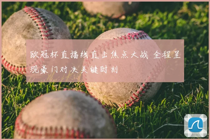 欧冠杯直播线直击焦点大战 全程呈现豪门对决关键时刻