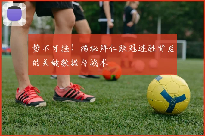 势不可挡！揭秘拜仁欧冠连胜背后的关键数据与战术