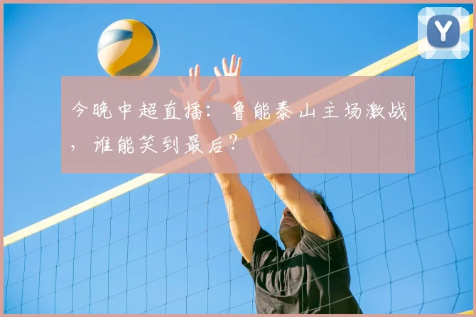 今晚中超直播：鲁能泰山主场激战，谁能笑到最后？