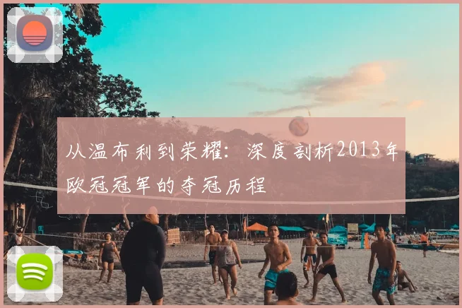 从温布利到荣耀：深度剖析2013年欧冠冠军的夺冠历程